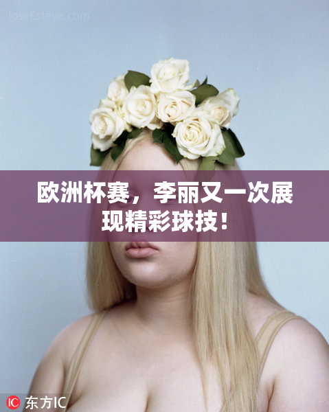 欧洲杯赛，李丽又一次展现精彩球技！