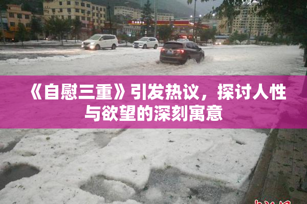 《自慰三重》引发热议，探讨人性与欲望的深刻寓意