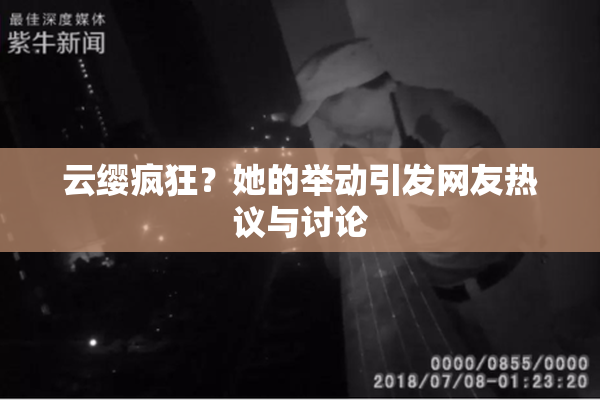 云缨疯狂？她的举动引发网友热议与讨论