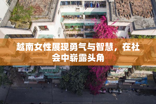 越南女性展现勇气与智慧，在社会中崭露头角