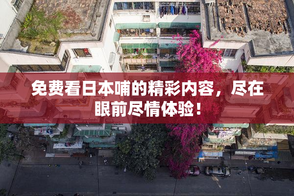 免费看日本哺的精彩内容，尽在眼前尽情体验！