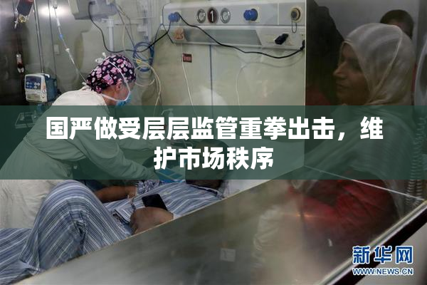 国严做受层层监管重拳出击，维护市场秩序