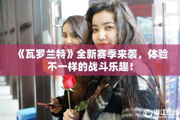 《瓦罗兰特》全新赛季来袭，体验不一样的战斗乐趣！
