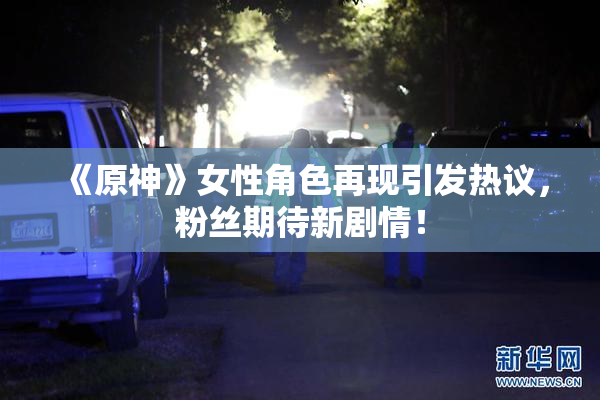 《原神》女性角色再现引发热议，粉丝期待新剧情！