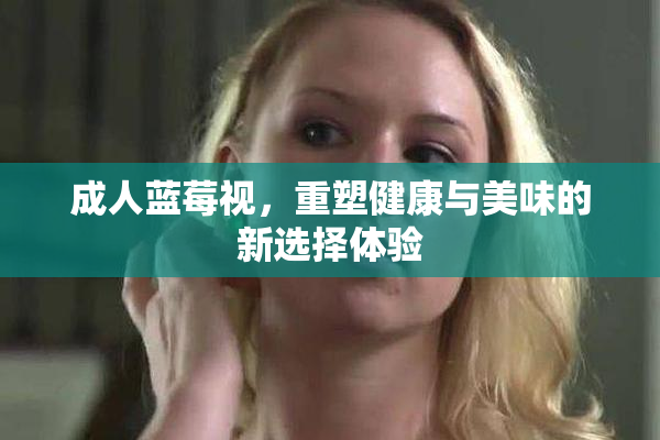 成人蓝莓视，重塑健康与美味的新选择体验