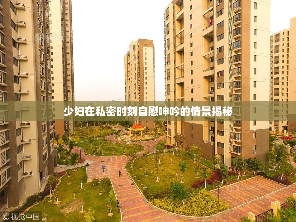 少妇在私密时刻自慰呻吟的情景揭秘