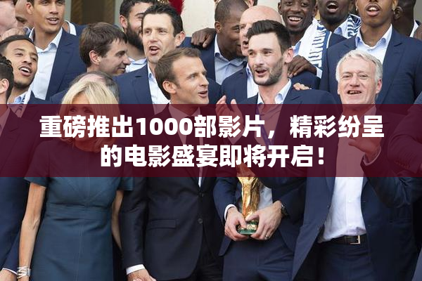 重磅推出1000部影片，精彩纷呈的电影盛宴即将开启！
