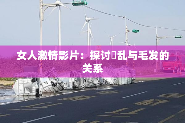 女人激情影片：探讨婬乱与毛发的关系