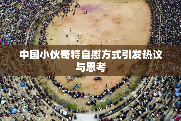 中国小伙奇特自慰方式引发热议与思考