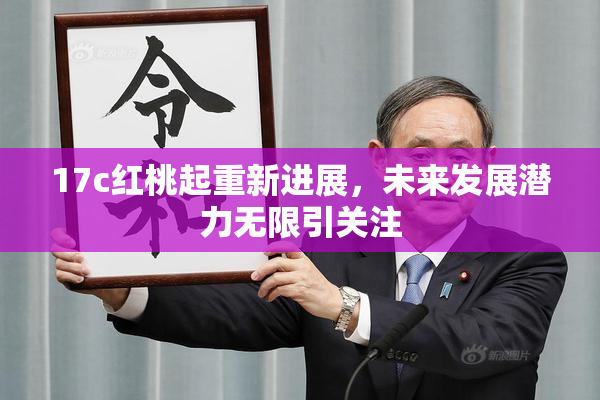 17c红桃起重新进展，未来发展潜力无限引关注