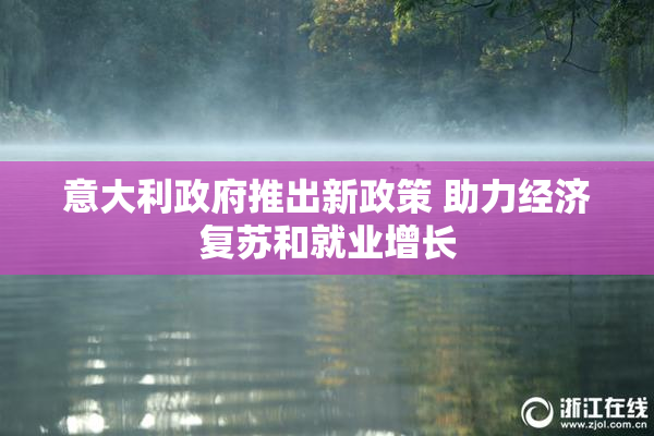 意大利政府推出新政策 助力经济复苏和就业增长