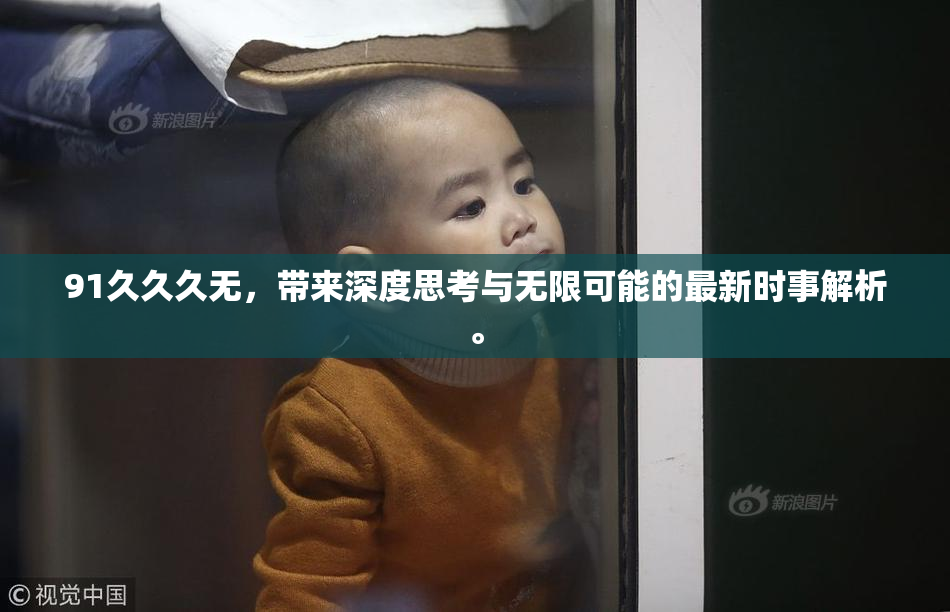 91久久久无，带来深度思考与无限可能的最新时事解析。