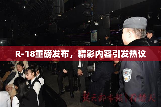 R-18重磅发布，精彩内容引发热议