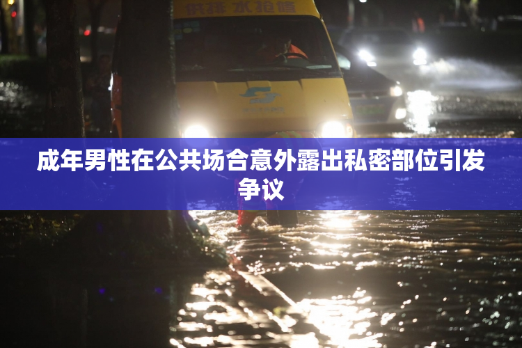 成年男性在公共场合意外露出私密部位引发争议
