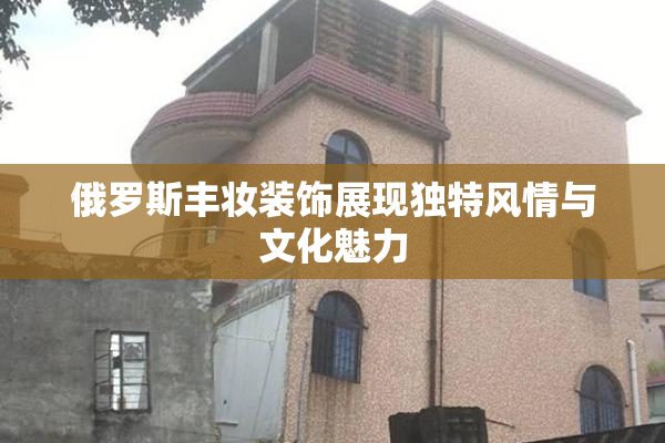 俄罗斯丰妆装饰展现独特风情与文化魅力