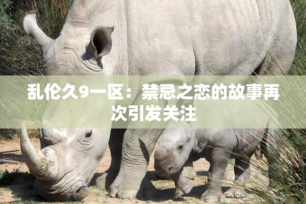 乱伦久9一区：禁忌之恋的故事再次引发关注