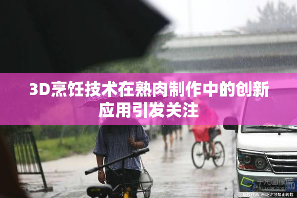 3D烹饪技术在熟肉制作中的创新应用引发关注