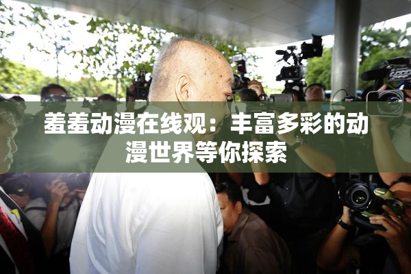 羞羞动漫在线观：丰富多彩的动漫世界等你探索