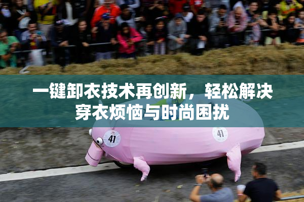 一键卸衣技术再创新，轻松解决穿衣烦恼与时尚困扰