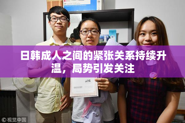 日韩成人之间的紧张关系持续升温，局势引发关注