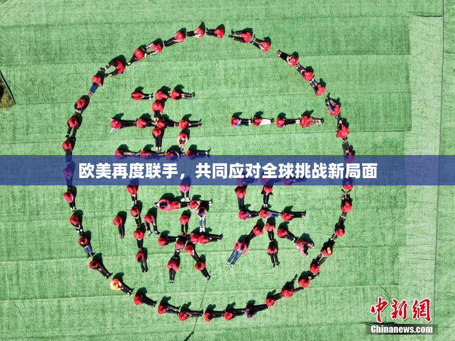 欧美再度联手，共同应对全球挑战新局面