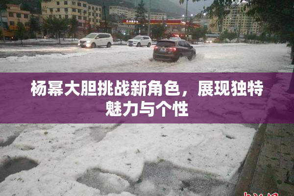 杨幂大胆挑战新角色，展现独特魅力与个性