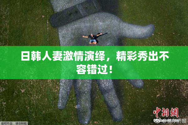 日韩人妻激情演绎，精彩秀出不容错过！