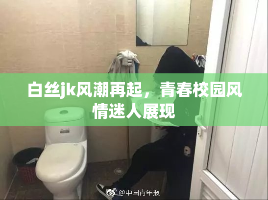 白丝jk风潮再起，青春校园风情迷人展现