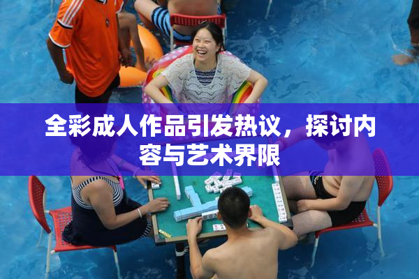 全彩成人作品引发热议，探讨内容与艺术界限