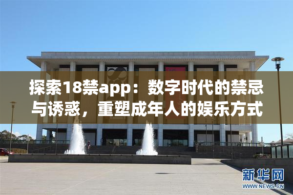 探索18禁app：数字时代的禁忌与诱惑，重塑成年人的娱乐方式