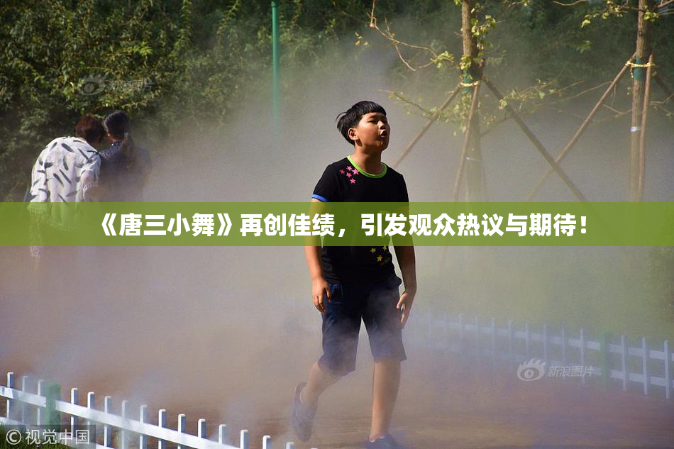 《唐三小舞》再创佳绩，引发观众热议与期待！