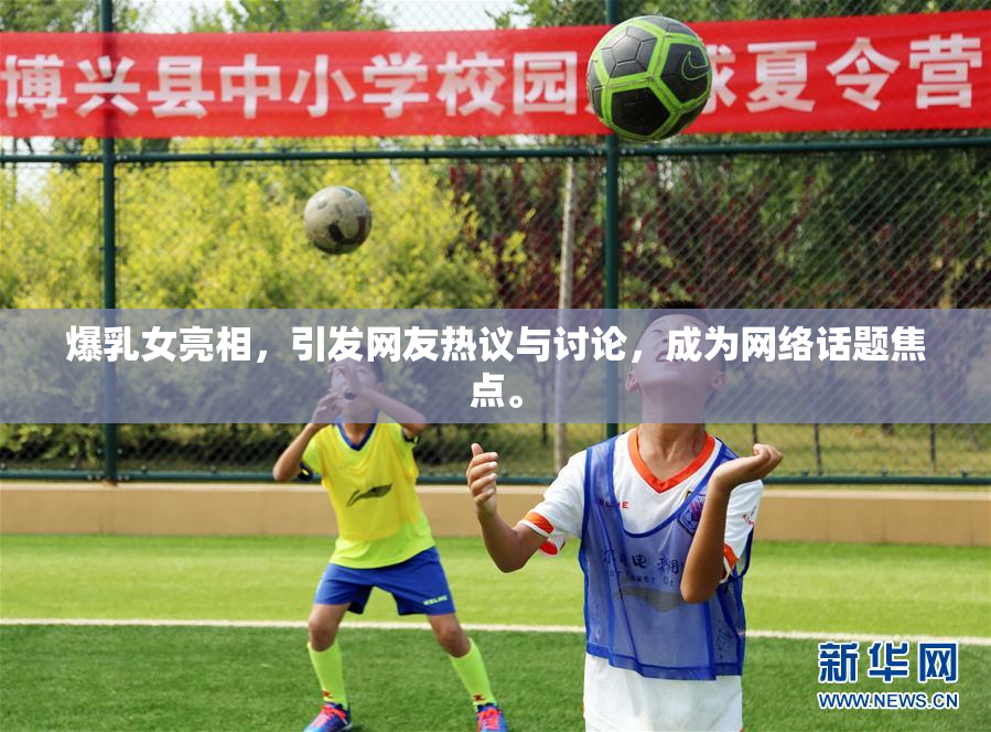 爆乳女亮相，引发网友热议与讨论，成为网络话题焦点。