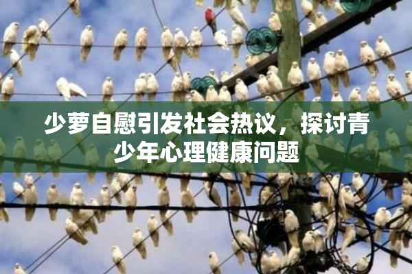 少萝自慰引发社会热议，探讨青少年心理健康问题