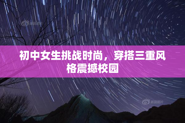 初中女生挑战时尚，穿搭三重风格震撼校园