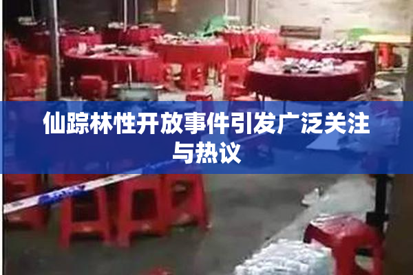仙踪林性开放事件引发广泛关注与热议