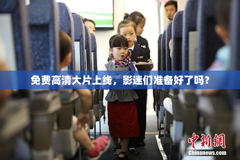 免费高清大片上线，影迷们准备好了吗？