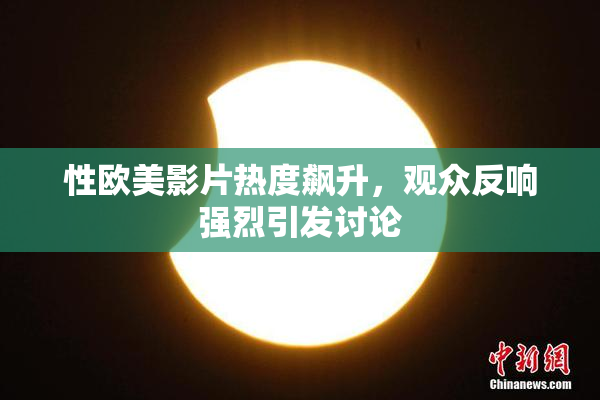 性欧美影片热度飙升，观众反响强烈引发讨论