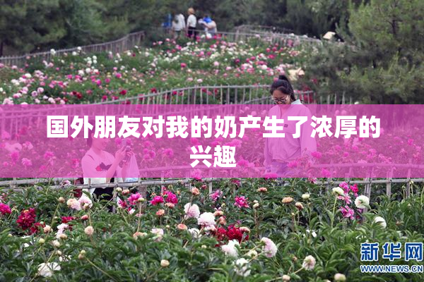 国外朋友对我的奶产生了浓厚的兴趣