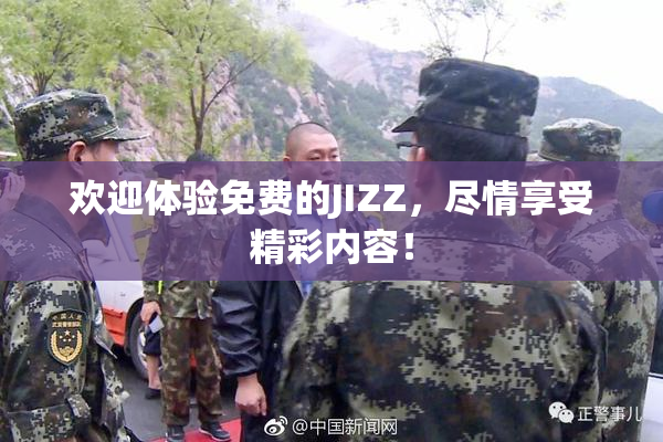 欢迎体验免费的JIZZ，尽情享受精彩内容！