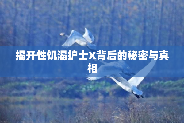 揭开性饥渴护士X背后的秘密与真相