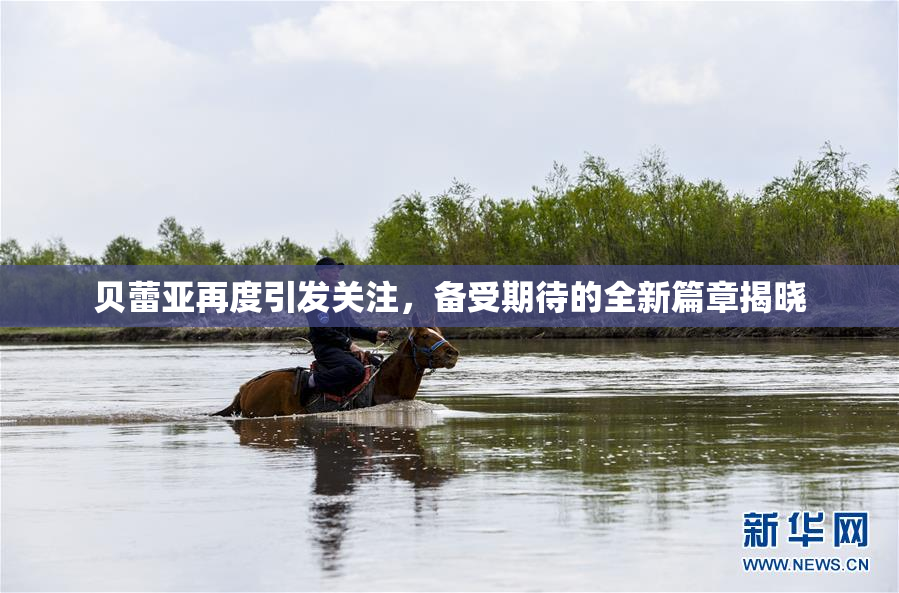 贝蕾亚再度引发关注，备受期待的全新篇章揭晓