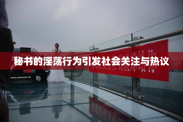 秘书的淫荡行为引发社会关注与热议
