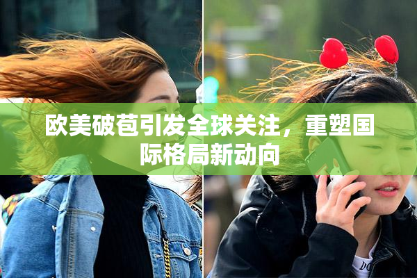 欧美破苞引发全球关注，重塑国际格局新动向
