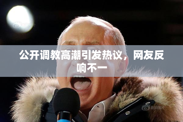 公开调教高潮引发热议，网友反响不一