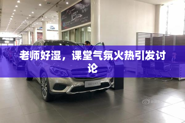 老师好湿，课堂气氛火热引发讨论