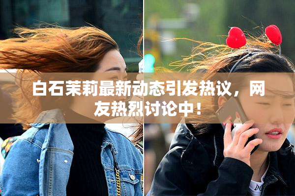 白石茉莉最新动态引发热议，网友热烈讨论中！