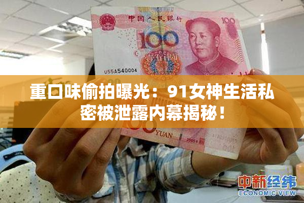 重口味偷拍曝光：91女神生活私密被泄露内幕揭秘！