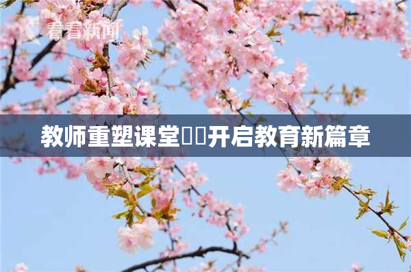 教师重塑课堂❌‌开启教育新篇章