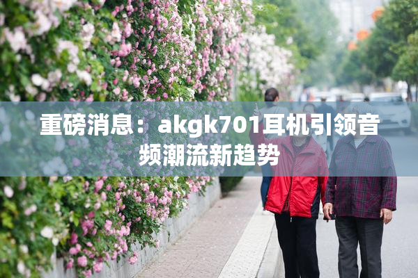 重磅消息：akgk701耳机引领音频潮流新趋势