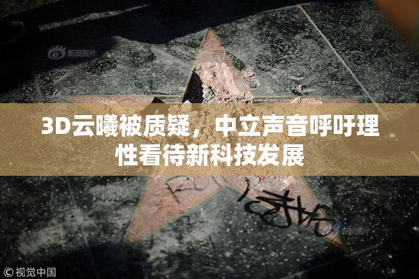 3D云曦被质疑，中立声音呼吁理性看待新科技发展